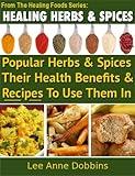 Healing Herbs & Spices : Health Benefits of Popular Herbs & Spices Plus Over 70 Recipes To Use Them In (Healing Foods Series Book 1)