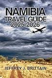 Namibia Travel Guide 2025-2026 (Journeys with Jeffrey J. Brittain: Inspiring Travel Guides For Every Explorer)