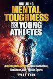 Building Mental Toughness for Young Athletes: A 30-Day Challenge to Build Confidence, Resilience, and Focus in Sports