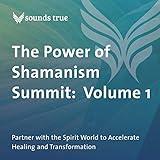 The Power of Shamanism Summit: Volume 1: Partner with the Spirit World to Accelerate Healing and Transformation