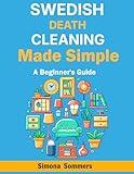 Swedish Death Cleaning Made Simple: A Beginner's Guide: Declutter Your Life, Ease the Burden on Loved Ones, and Find Peace – Your Step-by-Step Plan for Organizing and Letting Go