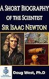 A Short Biography of the Scientist Sir Isaac Newton: English Mathematician, Physicist, Astronomer, Theologian, and Author (30 Minute Book Series)
