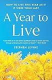 A Year to Live: How to Live This Year as If It Were Your Last