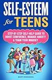 Self-Esteem for Teens: Step-By-Step Self-Help Guide To Boost Confidence, Manage Anxiety & Train Your Mindset