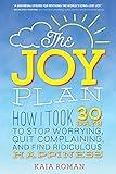 The Joy Plan: How I Took 30 Days to Stop Worrying, Quit Complaining, and Find Ridiculous Happiness (Self-Help Book for Leaving Stress and Anxiety Behind and Finding Your Joy)