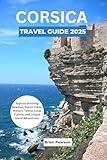 Corsica Travel Guide 2025 : The Complete Companion to Exploring Hidden Villages, Scenic Treks, Beaches, and Mediterranean Gems Across France’s Mountainous Island
