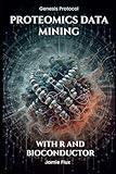 Proteomics Data Mining - Advanced Computational Methods for Bioengineers: With R and Bioconductor (Genesis Protocol: Next Generation Technology for Biological and Life Sciences)