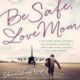 Be Safe, Love Mom: A Military Mom's Stories of Courage, Comfort, and Surviving Life on the Home Front