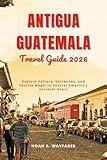 Antigua Guatemala Travel Guide 2026: Explore Culture, Volcanoes, and Festive Magic in Central America’s Colonial Heart