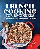 French Cooking for Beginners: 75+ Classic Recipes to Cook Like a Parisian