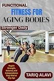 Functional Fitness for Aging Bodies: Regain Strength, Balance, and Independence Stay Vital at Any Age