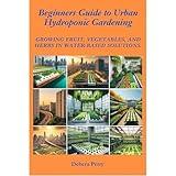 Beginners Guide to Urban Hydroponic Gardening: Growing fruit, vegetables, and herbs in water-based solutions.