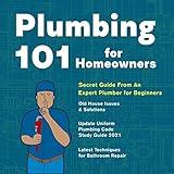 Plumbing 101 for Homeowners: Secret Guide from an Expert Plumber to Beginners. Old House Issues & Solutions, Update Uniform Plumbing Code Study Guide 2021 Latest Techniques for Bathroom Repair