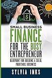 Small Business Finance for the Busy Entrepreneur: Blueprint for Building a Solid, Profitable Business