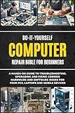 Do-It-Yourself Computer Repair Bible For Beginners: A Hands-On Guide To Troubleshooting, Upgrading, And Fixing Common Hardware And Software Issues For ... And Mobile Devices (DIY Everything Bibles)