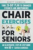 Chair Exercises for Seniors: Your 28-Day Plan to Enhanced Strength and Independence - An Illustrated, Step-by-Step Guide with 80+ Seated Exercises (Workouts for Men and Women Over 60)