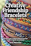 Creative Friendship Bracelets: The Ultimate Guide to Crafting Beautiful and Meaningful Bracelets for Beginners and Professionals