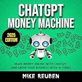 ChatGPT Money Machine: Make Money Online With ChatGPT and Grow Your Business With AI Tools