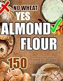 NO WHEAT YES ALMOND FLOUR: Over 150 Top Healthy Low Carb Recipes To Bake Bread, Cakes, Cookies, Crackers And More Without Gluten