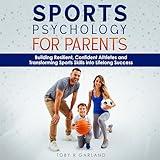 Sports Psychology for Parents: Building Resilient, Confident Athletes and Transforming Sports Skills into Lifelong Success