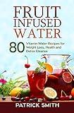 Fruit Infused Water - 80 Vitamin Water Recipes for Weight Loss, Health and Detox Cleanse (Vitamin Water, Fruit Infused Water, Natural Herbal Remedies, Detox Diet, Liver Cleanse)