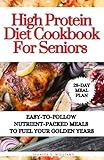 High Protein Diet Cookbook For Seniors: Easy-to-Follow Nutrient-Packed Meals to Fuel Your Golden Years