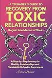 A Teenager's Guide to Recovery from Toxic Relationships - Regain Confidence in Weeks: A Step-By-Step Journey to Healthy Relationships and Narcissistic Behavior Awareness