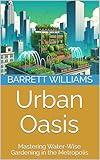 Urban Oasis: Mastering Water-Wise Gardening in the Metropolis (Urban Green Oasis: Mastering Gardening in the City Book 1)