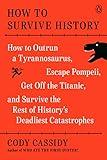 How to Survive History: How to Outrun a Tyrannosaurus, Escape Pompeii, Get Off the Titanic, and Survive the Rest of History's Deadliest Catastrophes