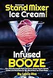 Homemade Stand Mixer Ice Cream Recipes Infused with Booze: Fun, Flavorful Easy to Make Ice Cream, Frozen Yogurt, Sorbet, Gelato and Milkshakes for Any ... Ice Cream Maker (Boozy Ice Cream Book 1)