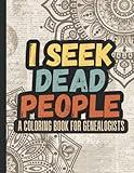 I Seek Dead People: A Coloring Book For Genealogists: Funny Genealogy Quotes For The Family Historian, Ancestry & DNA Enthusiast | Genetic Genealogist Gifts