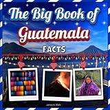 The Big Book of Guatemala Facts: An Educational Country Travel Picture Book for Kids about History, Destination Places, Animals, and Many More