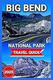 Big Bend National Park 2025: West Texas's remote Chihuahuan Desert With Maps & Images,The Rio Grande,150 Miles of Hiking Trails, Etiquette And Safety ... Cultural Legacy (Everything Fun & Adventure)