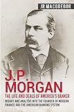 J.P. Morgan - The Life and Deals of America's Banker: Insight and Analysis into the Founder of Modern Finance and the American Banking System (Business Biographies and Memoirs – Titans of Industry)