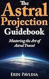 The Astral Projection Guidebook: Mastering the Art of Astral Travel