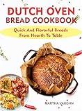 The Dutch Oven Bread Cookbook: Quick And Flavorful Breads From Hearth To Table