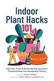 Indoor Plant Hacks 101 : Easy Tips, Tricks, & DIYs To Develop Your Green Thumb and Keep Your Houseplants Thriving