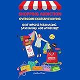 Shopping Addiction: Overcome Excessive Buying: Quit Impulse Purchasing, Save Money, and Avoid Debt [Addictions (Quit Alcohol, Food Addiction, Gambling, Shopping), Book 8]