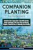 Companion Planting for Beginners : Transform Your Space Into a Bountiful Garden, Simple Techniques That Save Time and Money, Organic, Chemical-Free & Naturally Eco-Friendly