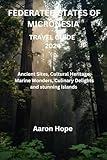FEDERATED STATES OF MICRONESIA TRAVEL GUIDE 2024: Ancient Sites, Cultural Heritage, Marine Wonders, Culinary Delights and stunning islands
