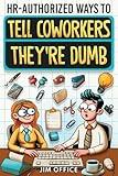 HR-Authorized Ways to Tell Coworkers They're Dumb: Packed with Witty Jokes, Humor And HR-Approved Office Pranks (Funny Gifts For Coworkers)