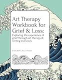 Art Therapy Workbook for Grief & Loss: Exploring the experience of Grief through Art Therapy and Writing Exercises, for Teens and Adults.