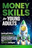 Money Skills for Young Adults: Launch your Path to Financial Independence and Learn to Budget, Save, and Grow Wealth to Afford Your First Car, First Apartment, and Beyond