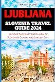 LJUBLJANA SLOVENIA TRAVEL GUIDE 2024: Explore the Heart and Charm of Slovenia’s Capital and Largest City (Adventure Horizon)