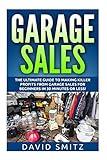 Garage Sales: The Ultimate Beginner's Guide to Making Killer Profits from Garage Sales in 30 Minutes or Less! (Garage Sale - Garage Sales - Garage ... Sales - How to Make Money From Garage Sales)