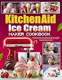 KitchenAid Ice Cream Maker Cookbook: Explore the World of Frozen Desserts with 100 Irresistible Recipes for Ice Cream, Gelato, Sorbets, and Beyond