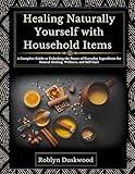 Healing Naturally Yourself with Household Items : A Complete Guide to Unlocking the Power of Everyday Ingredients for Natural Healing, Wellness, and Self-Care