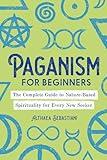 Paganism for Beginners: The Complete Guide to Nature-Based Spirituality for Every New Seeker