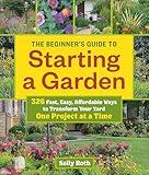 The Beginner's Guide to Starting a Garden: 326 Fast, Easy, Affordable Ways to Transform Your Yard One Project at a Time
