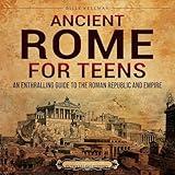 Ancient Rome for Teens: An Enthralling Guide to the Roman Republic and Empire (Legendary Histories for Teenagers)